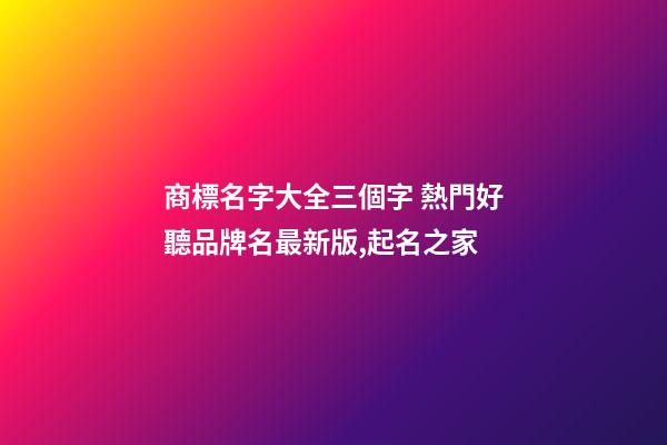 商標名字大全三個字 熱門好聽品牌名最新版,起名之家-第1張-商標起名-玄機派